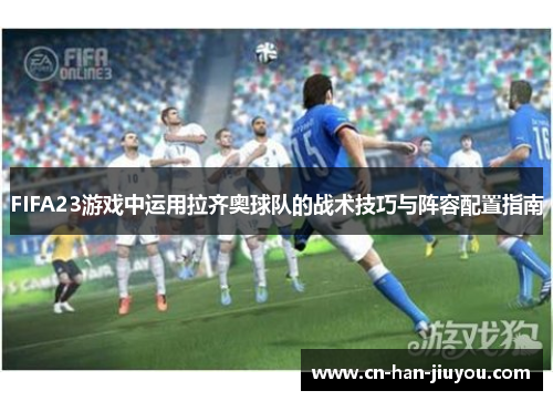 /uploads/images/20250919/fifa23-you-xi-zhong-yun-yong-la-qi-ao-qiu-dui-de-zhan-shu-ji-qiao-yu-zhen-rong-pei-zhi-zhi-nan.webp