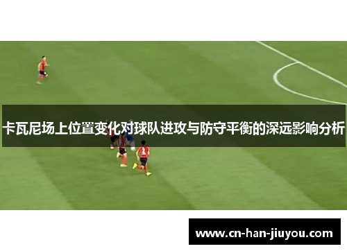卡瓦尼场上位置变化对球队进攻与防守平衡的深远影响分析