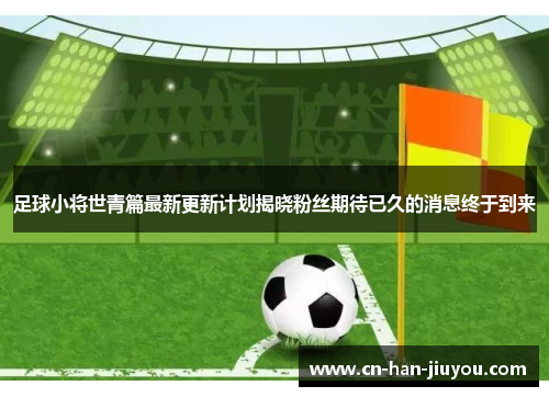 /uploads/images/20251007/zu-qiu-xiao-jiang-shi-qing-pian-zui-xin-geng-xin-ji-hua-jie-xiao-fen-si-qi-dai-yi-jiu-de-xiao-xi-zhong-yu-dao-lai.webp