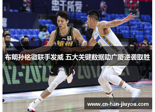 布朗孙铭徽联手发威 五大关键数据助广厦逆袭取胜 布朗孙铭徽联手发威 五大关键数据助广厦逆袭取胜