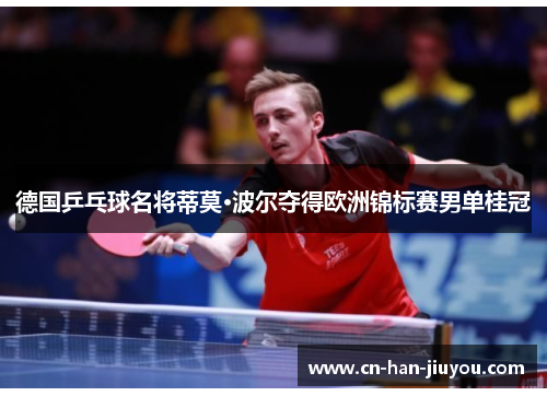 德国乒乓球名将蒂莫·波尔夺得欧洲锦标赛男单桂冠 德国乒乓球名将蒂莫·波尔夺得欧洲锦标赛男单桂冠