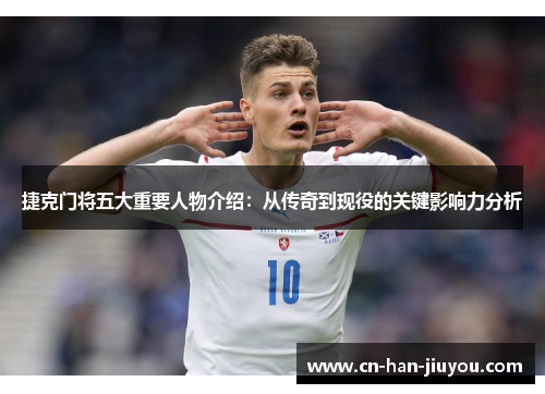 捷克门将五大重要人物介绍:从传奇到现役的关键影响力分析 捷克门将五大重要人物介绍:从传奇到现役的关键影响力分析