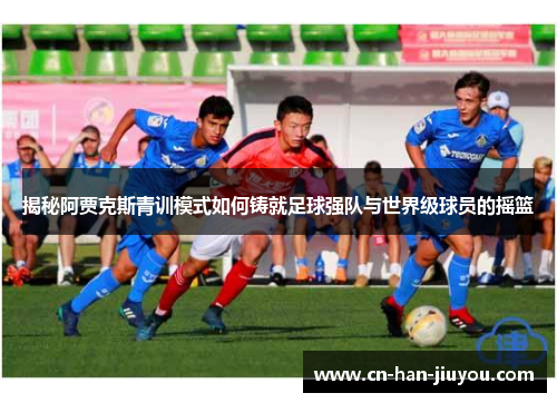 揭秘阿贾克斯青训模式如何铸就足球强队与世界级球员的摇篮 揭秘阿贾克斯青训模式如何铸就足球强队与世界级球员的摇篮