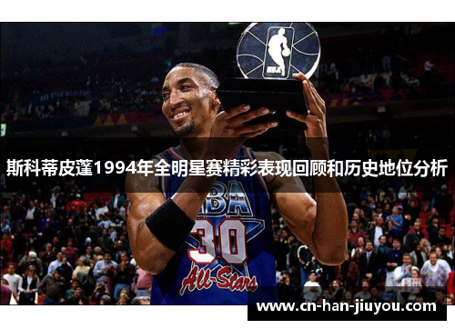 斯科蒂皮蓬1994年全明星赛精彩表现回顾和历史地位分析 斯科蒂皮蓬1994年全明星赛精彩表现回顾和历史地位分析