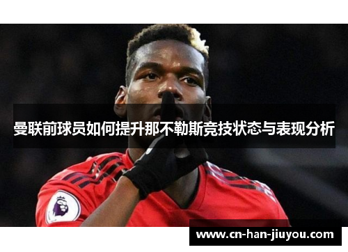 曼联前球员如何提升那不勒斯竞技状态与表现分析 曼联前球员如何提升那不勒斯竞技状态与表现分析