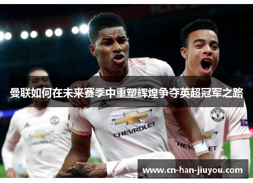 曼联如何在未来赛季中重塑辉煌争夺英超冠军之路 曼联如何在未来赛季中重塑辉煌争夺英超冠军之路