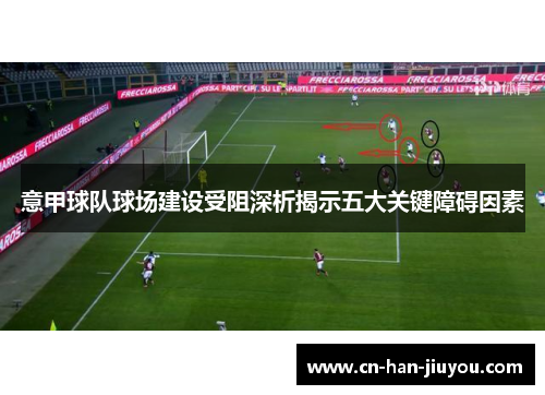 意甲球队球场建设受阻深析揭示五大关键障碍因素 意甲球队球场建设受阻深析揭示五大关键障碍因素
