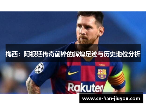 梅西:阿根廷传奇前锋的辉煌足迹与历史地位分析 梅西:阿根廷传奇前锋的辉煌足迹与历史地位分析