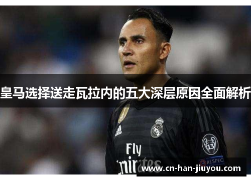 皇马选择送走瓦拉内的五大深层原因全面解析 皇马选择送走瓦拉内的五大深层原因全面解析