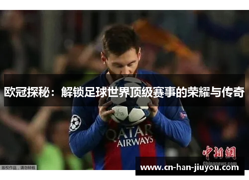 欧冠探秘：解锁足球世界顶级赛事的荣耀与传奇