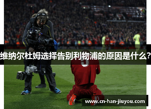 维纳尔杜姆选择告别利物浦的原因是什么？