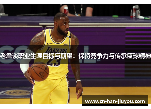 老詹谈职业生涯目标与期望:保持竞争力与传承篮球精神 老詹谈职业生涯目标与期望:保持竞争力与传承篮球精神