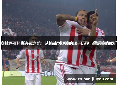奥林匹亚科斯夺冠之路：从挑战到辉煌的艰辛历程与背后策略解析
