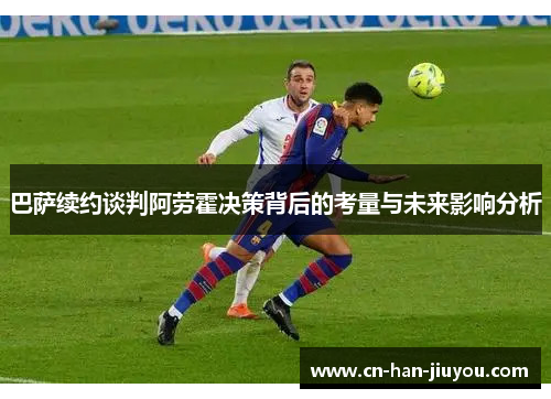 巴萨续约谈判阿劳霍决策背后的考量与未来影响分析