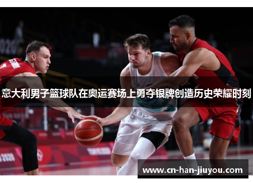 意大利男子篮球队在奥运赛场上勇夺银牌创造历史荣耀时刻