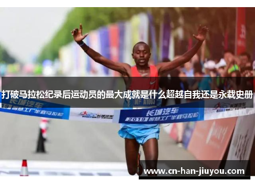 打破马拉松纪录后运动员的最大成就是什么超越自我还是永载史册