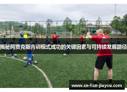 揭秘阿贾克斯青训模式成功的关键因素与可持续发展路径