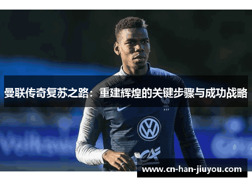 曼联传奇复苏之路：重建辉煌的关键步骤与成功战略