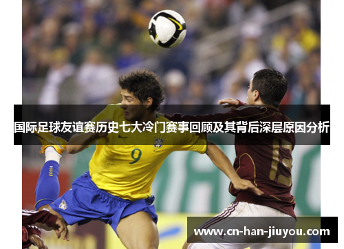 国际足球友谊赛历史七大冷门赛事回顾及其背后深层原因分析