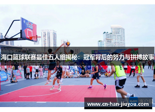 海口篮球联赛最佳五人组揭秘:冠军背后的努力与拼搏故事 海口篮球联赛最佳五人组揭秘:冠军背后的努力与拼搏故事