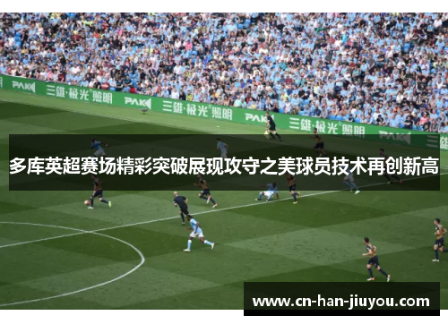 多库英超赛场精彩突破展现攻守之美球员技术再创新高