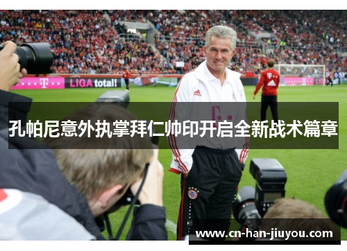 孔帕尼意外执掌拜仁帅印开启全新战术篇章