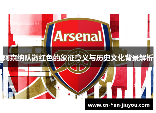 阿森纳队徽红色的象征意义与历史文化背景解析 阿森纳队徽红色的象征意义与历史文化背景解析