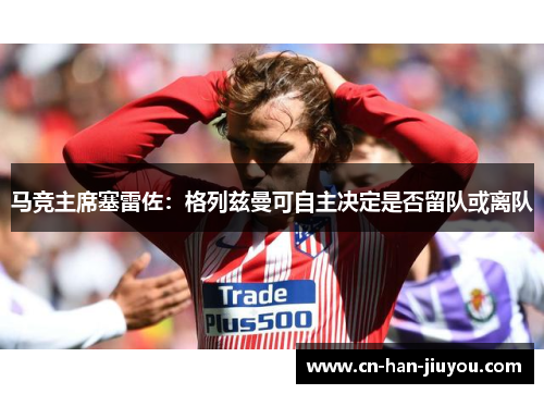 马竞主席塞雷佐：格列兹曼可自主决定是否留队或离队