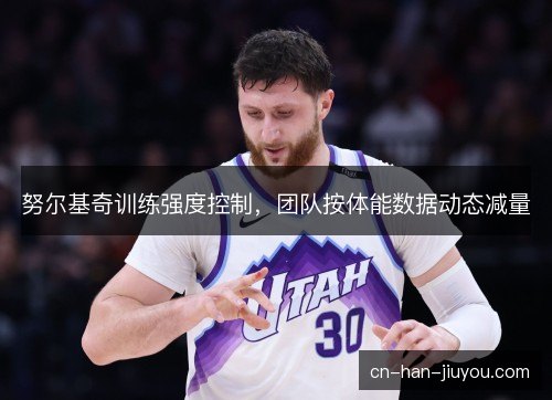 努尔基奇训练强度控制，团队按体能数据动态减量