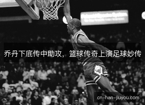 乔丹下底传中助攻,篮球传奇上演足球妙传 乔丹下底传中助攻,篮球传奇上演足球妙传
