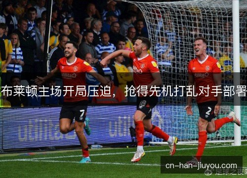布莱顿主场开局压迫，抢得先机打乱对手部署