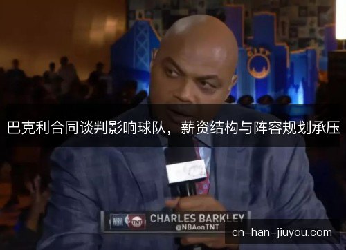 巴克利合同谈判影响球队,薪资结构与阵容规划承压 巴克利合同谈判影响球队,薪资结构与阵容规划承压